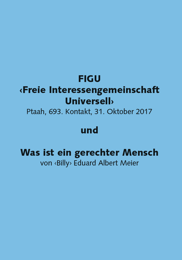 FIGU ‹Freie Interessengemeinschaft Universell› Ptaah, 693. Kontakt, 31. Oktober 2017 und Was ist ein gerechter Mensch von ‹Billy› Eduard Albert Meier (A6)